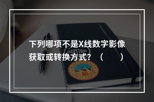 下列哪项不是X线数字影像获取或转换方式？（　　）