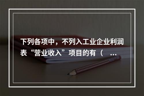 下列各项中，不列入工业企业利润表“营业收入”项目的有（　　）