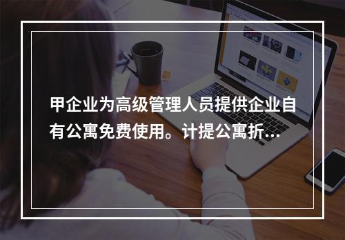 甲企业为高级管理人员提供企业自有公寓免费使用。计提公寓折旧时