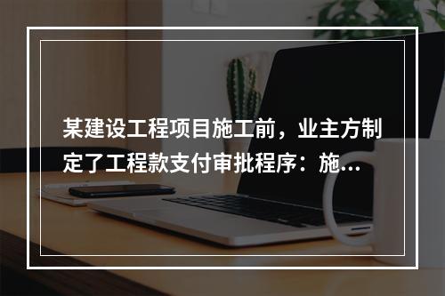 某建设工程项目施工前，业主方制定了工程款支付审批程序：施工方