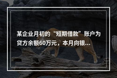 某企业月初的“短期借款”账户为贷方余额60万元，本月向银行借