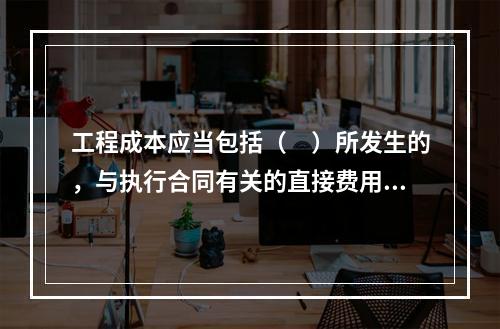 工程成本应当包括（　）所发生的，与执行合同有关的直接费用和间