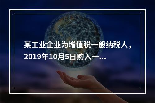 某工业企业为增值税一般纳税人，2019年10月5日购入一批材