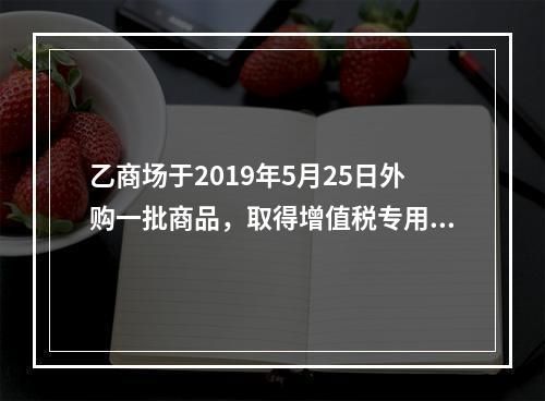 乙商场于2019年5月25日外购一批商品，取得增值税专用发票