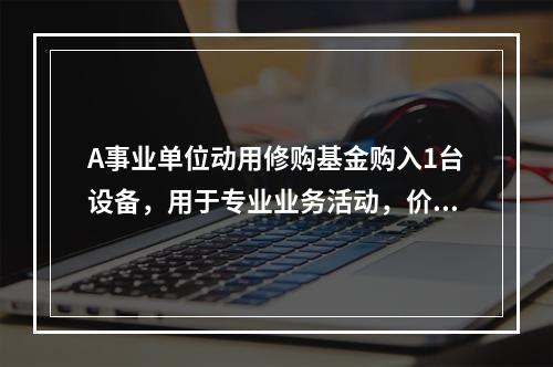 A事业单位动用修购基金购入1台设备，用于专业业务活动，价款为