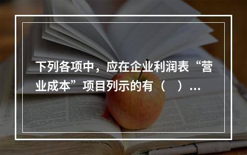 下列各项中，应在企业利润表“营业成本”项目列示的有（　）。