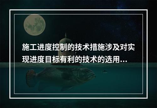 施工进度控制的技术措施涉及对实现进度目标有利的技术的选用，包