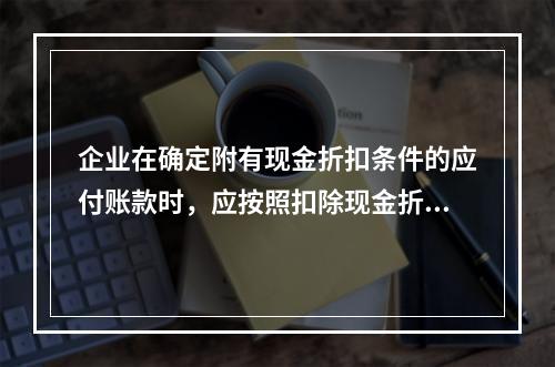 企业在确定附有现金折扣条件的应付账款时，应按照扣除现金折扣后