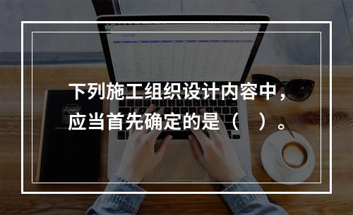 下列施工组织设计内容中，应当首先确定的是（　）。