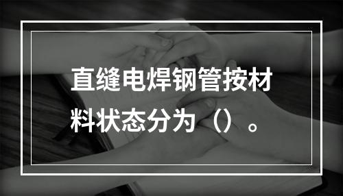 直缝电焊钢管按材料状态分为（）。