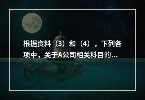 根据资料（3）和（4），下列各项中，关于A公司相关科目的会计