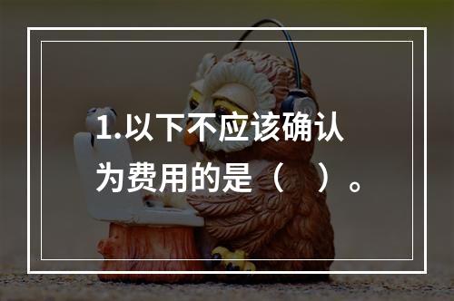 1.以下不应该确认为费用的是（　）。