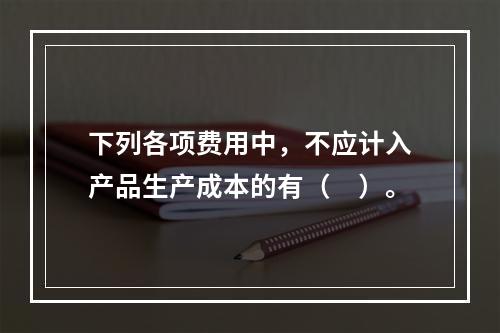 下列各项费用中，不应计入产品生产成本的有（　）。