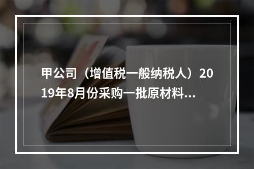 甲公司（增值税一般纳税人）2019年8月份采购一批原材料，支