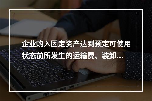 企业购入固定资产达到预定可使用状态前所发生的运输费、装卸费、