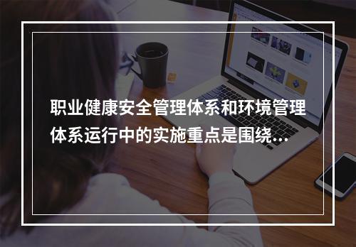 职业健康安全管理体系和环境管理体系运行中的实施重点是围绕（　