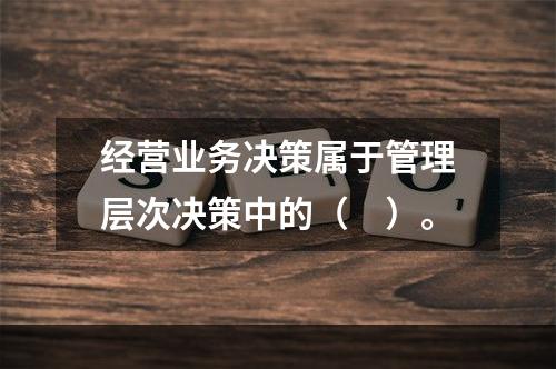 经营业务决策属于管理层次决策中的（　）。