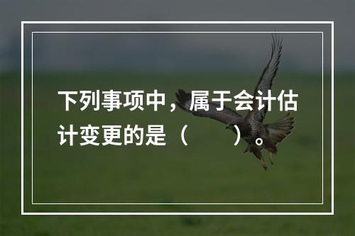 下列事项中，属于会计估计变更的是（  ）。