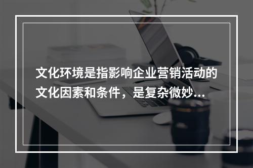 文化环境是指影响企业营销活动的文化因素和条件，是复杂微妙，难