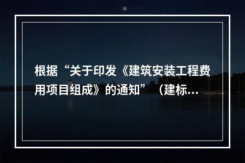 根据“关于印发《建筑安装工程费用项目组成》的通知”（建标[2