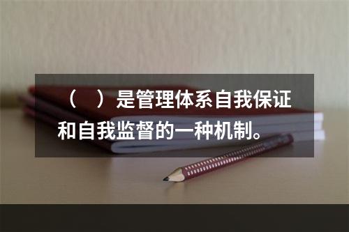 （　）是管理体系自我保证和自我监督的一种机制。