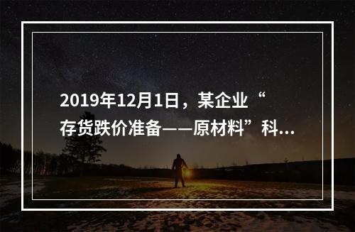 2019年12月1日，某企业“存货跌价准备——原材料”科目贷