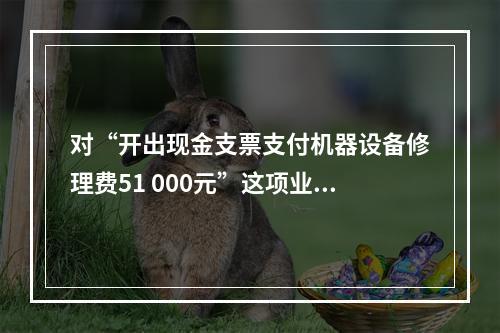 对“开出现金支票支付机器设备修理费51 000元”这项业务，