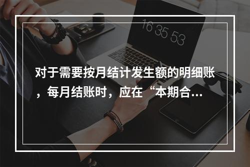 对于需要按月结计发生额的明细账，每月结账时，应在“本期合计”