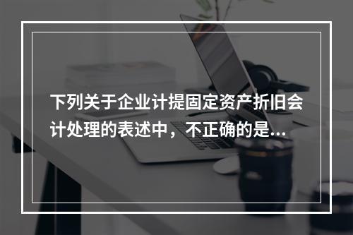 下列关于企业计提固定资产折旧会计处理的表述中，不正确的是（　