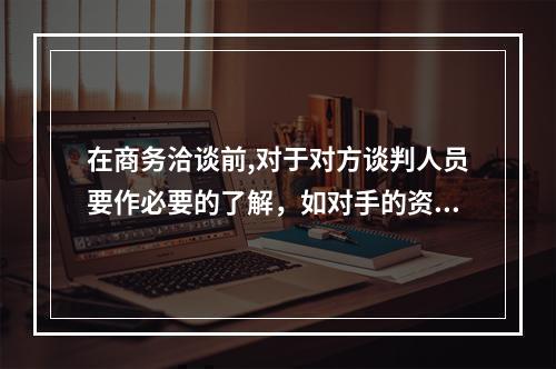 在商务洽谈前,对于对方谈判人员要作必要的了解，如对手的资历、