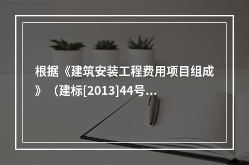 根据《建筑安装工程费用项目组成》（建标[2013]44号），