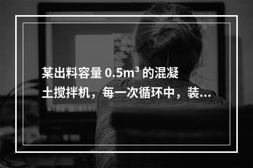 某出料容量 0.5m³ 的混凝土搅拌机，每一次循环中，装料、