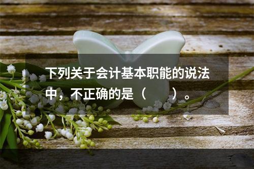 下列关于会计基本职能的说法中，不正确的是（　　）。