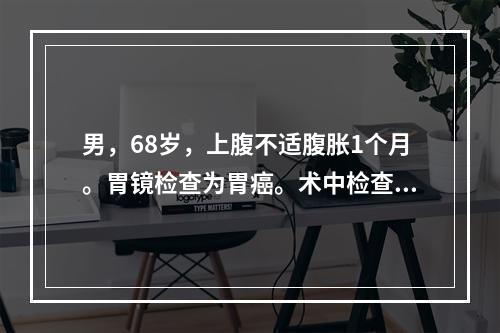 男，68岁，上腹不适腹胀1个月。胃镜检查为胃癌。术中检查发现