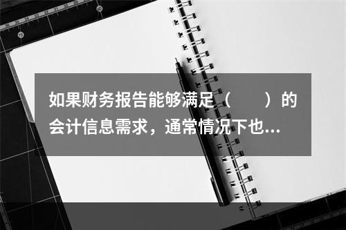 如果财务报告能够满足（　　）的会计信息需求，通常情况下也可以