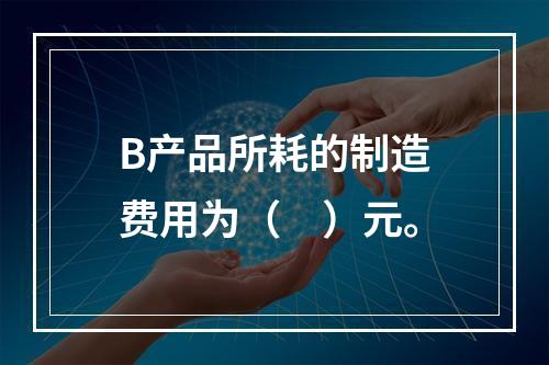 B产品所耗的制造费用为（　）元。