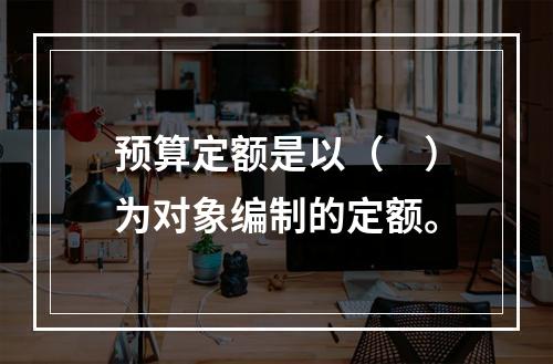 预算定额是以（　）为对象编制的定额。