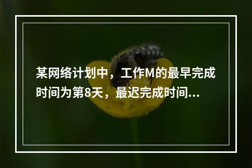 某网络计划中，工作M的最早完成时间为第8天，最迟完成时间为第