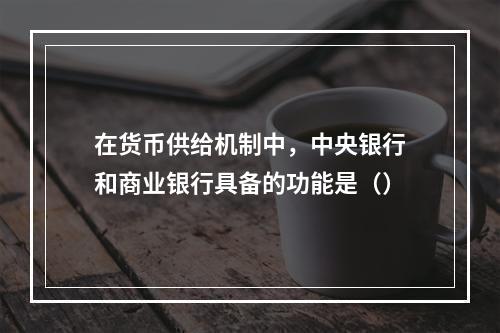 在货币供给机制中，中央银行和商业银行具备的功能是（）