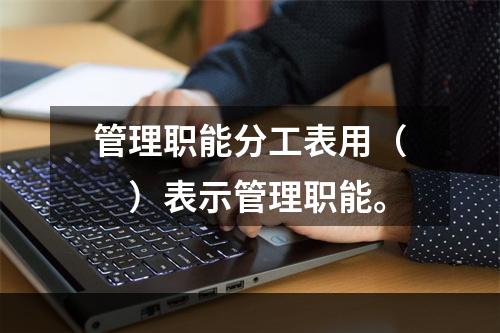 管理职能分工表用（　）表示管理职能。