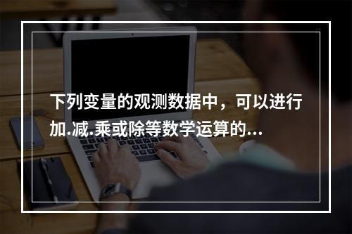 下列变量的观测数据中，可以进行加.减.乘或除等数学运算的是（