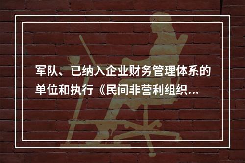 军队、已纳入企业财务管理体系的单位和执行《民间非营利组织会计