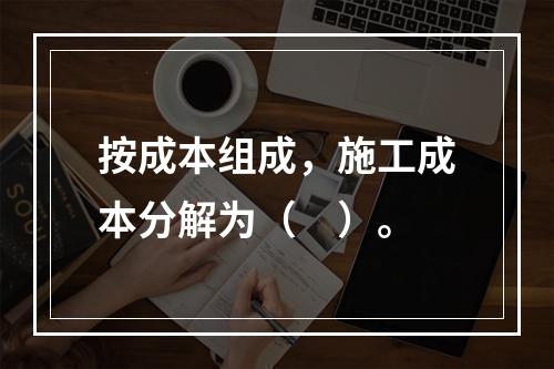 按成本组成，施工成本分解为（　）。