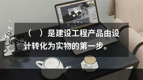 （　）是建设工程产品由设计转化为实物的第一步。