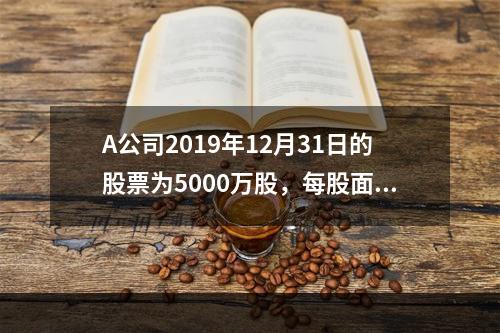 A公司2019年12月31日的股票为5000万股，每股面值为