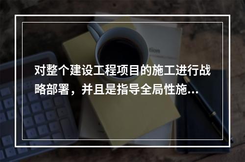 对整个建设工程项目的施工进行战略部署，并且是指导全局性施工的