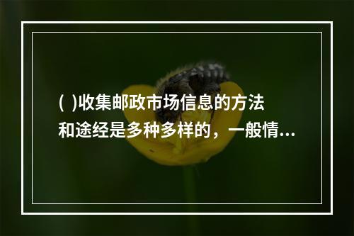 (  )收集邮政市场信息的方法和途经是多种多样的，一般情况有