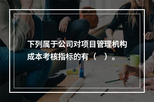 下列属于公司对项目管理机构成本考核指标的有（　）。