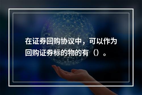 在证券回购协议中，可以作为回购证券标的物的有（）。