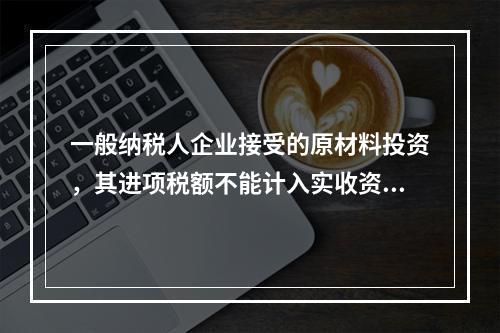 一般纳税人企业接受的原材料投资，其进项税额不能计入实收资本。